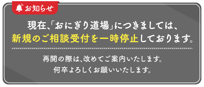 現在、「おにぎり道場」につきましては、新規のご相談受付一時停止しております。